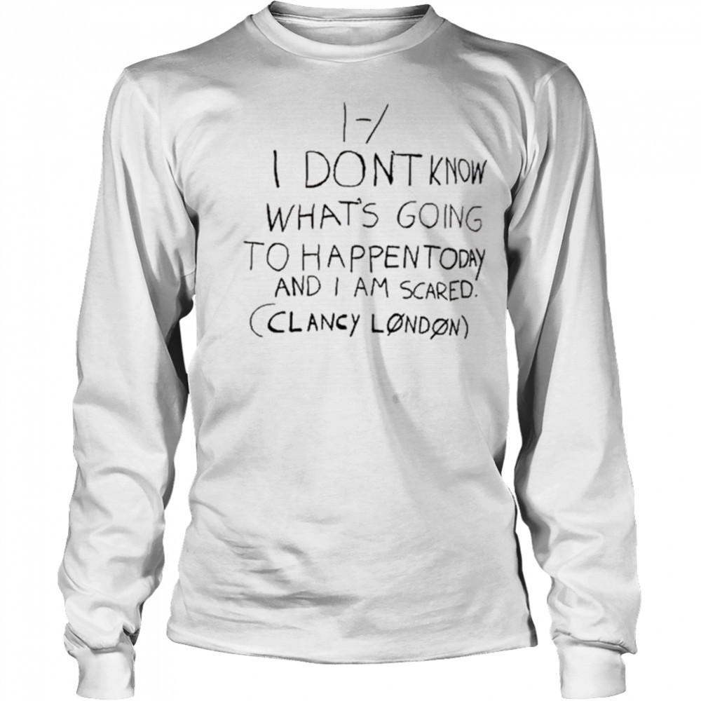 I Don’t Know What’s Going To Happen Today And I Am Scared Clancy London t-shirt Long Sleeved