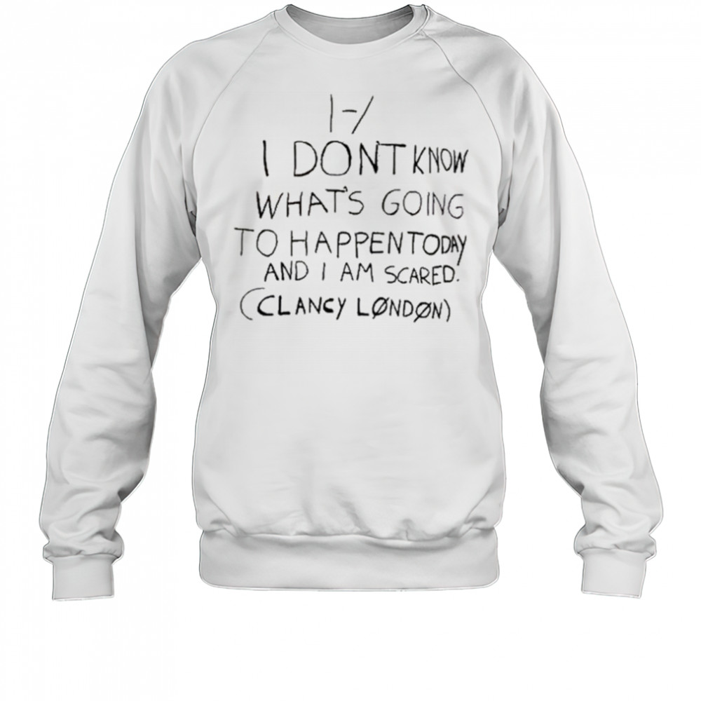 I Don’t Know What’s Going To Happen Today And I Am Scared Clancy London t-shirt Sweatshirt