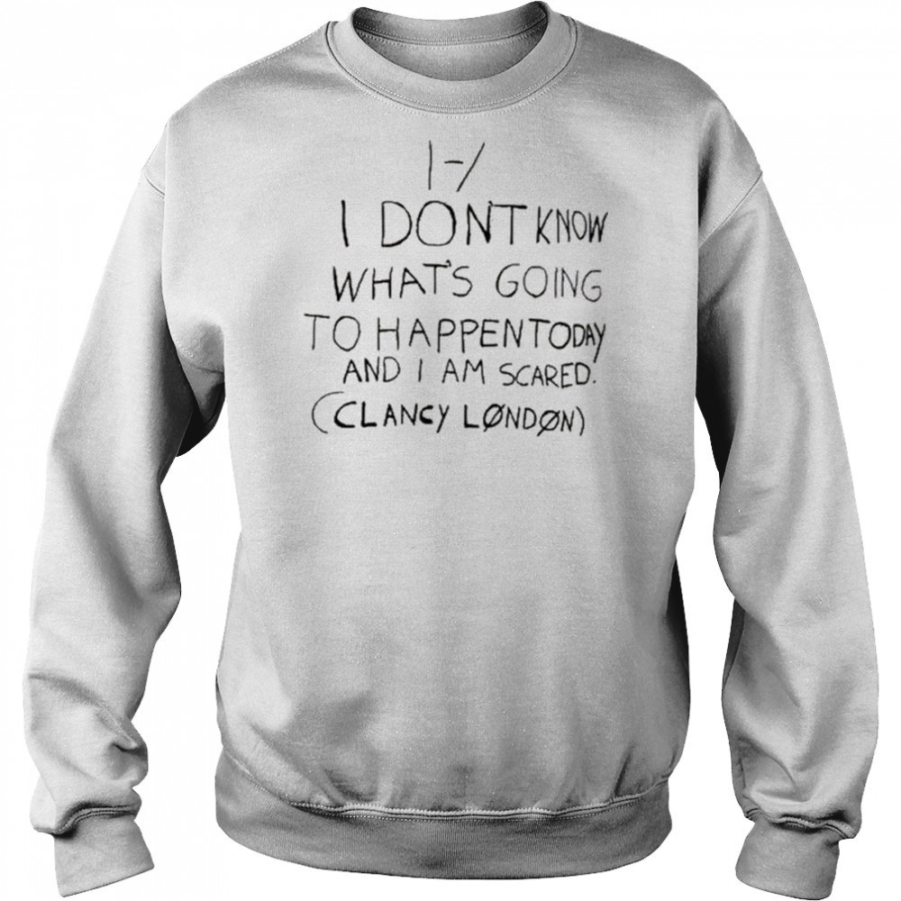 I Don’t Know What’s Going To Happen Today And I Am Scared Clancy London t-shirt Hoodie