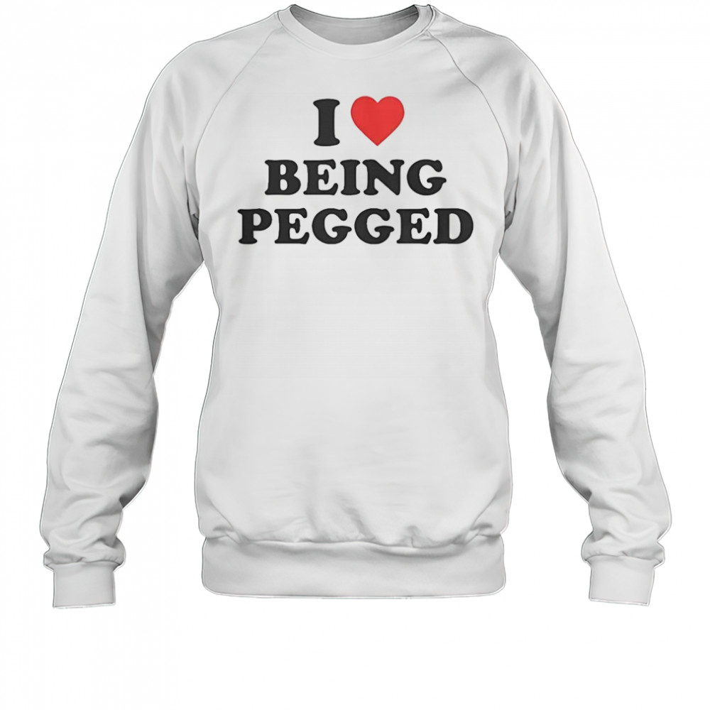 I Love Being Pegged T-Shirt Sweatshirt