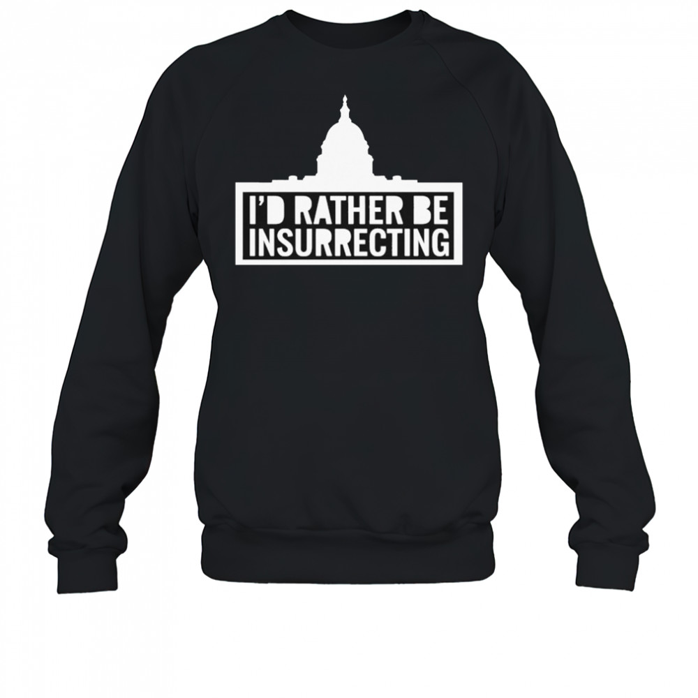 I’d Rather Be Insurrecting T-shirt Sweatshirt