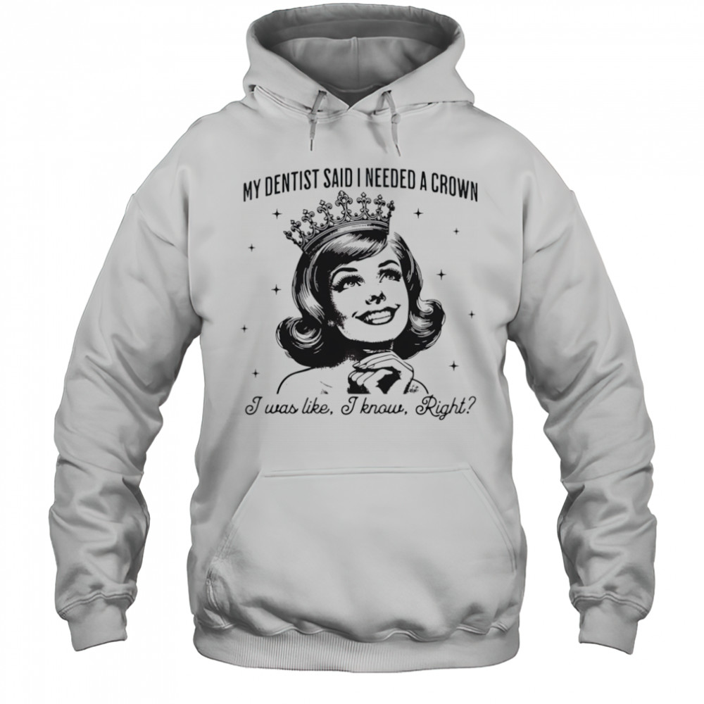 My dentist said I needed a crown I was like I know right shirt Hoodie