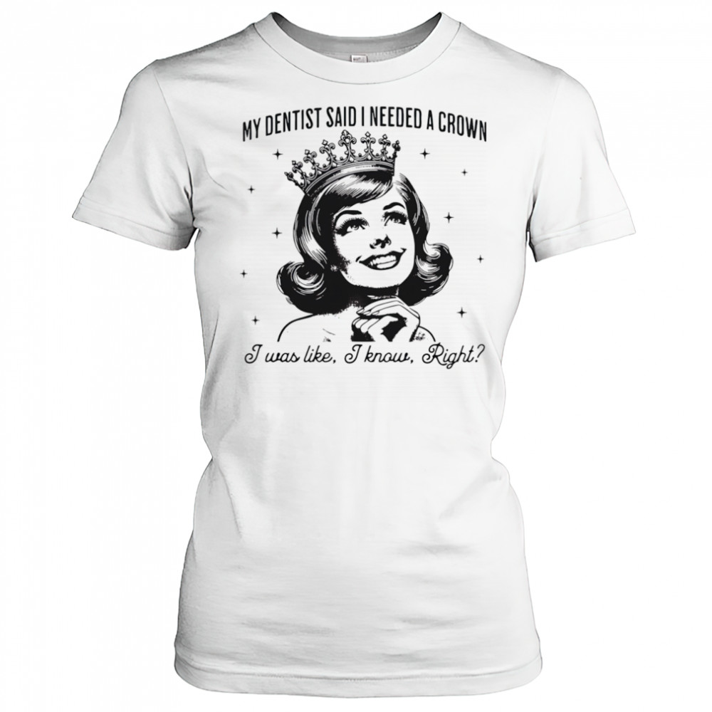 My dentist said I needed a crown I was like I know right shirt Women's T-shirt