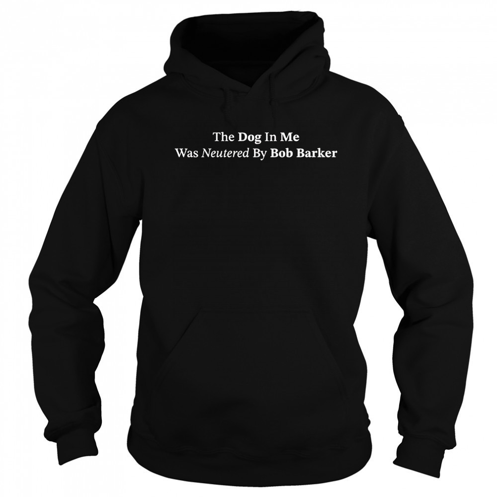 The dog in me whas neutered by Bob Barker shirt Sweatshirt