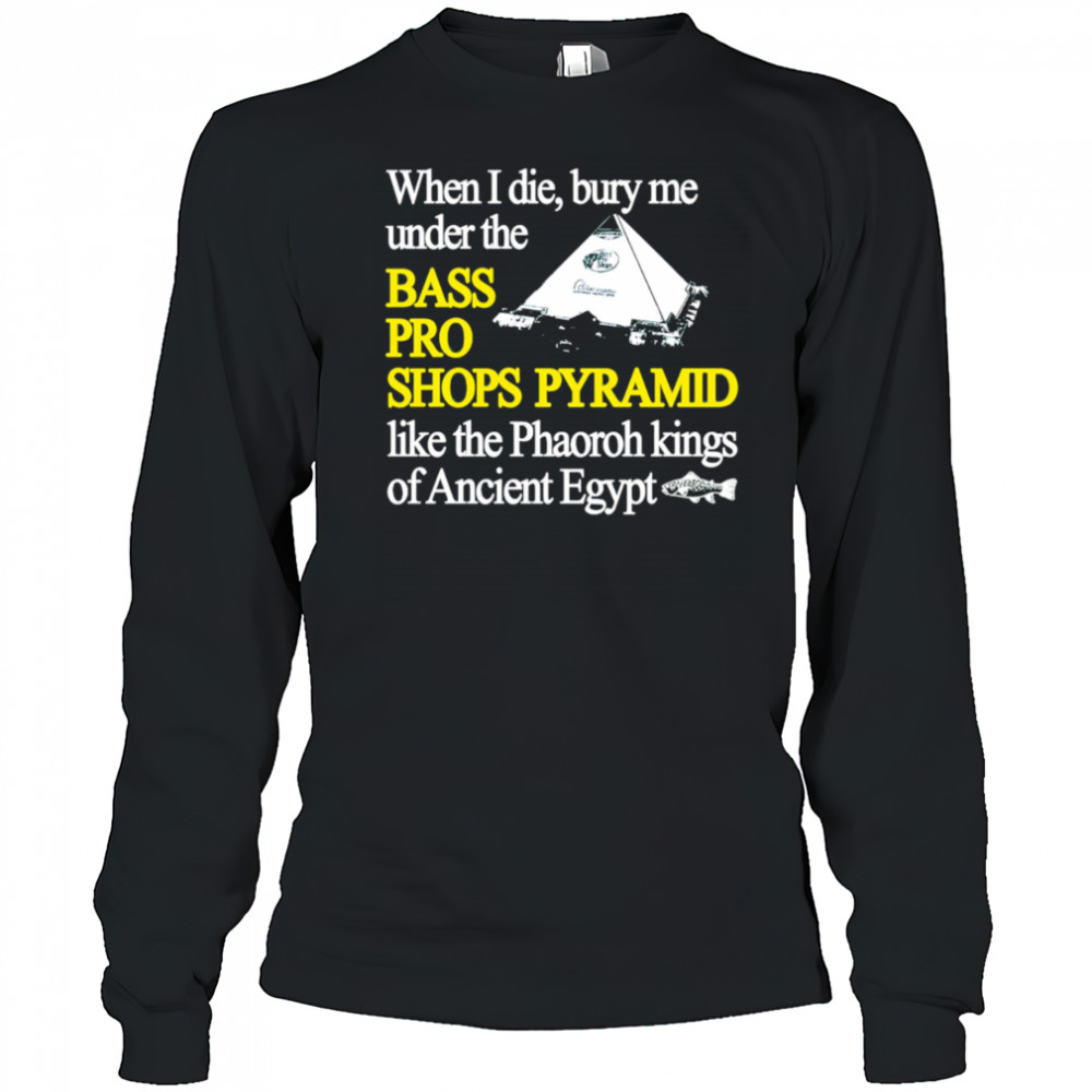 When I die bury me under the bass pro shop pyramid shirt Long Sleeved