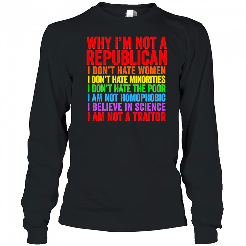Why I’m not a republican I don’t hate women I don’t hate minorities shirt Long Sleeved