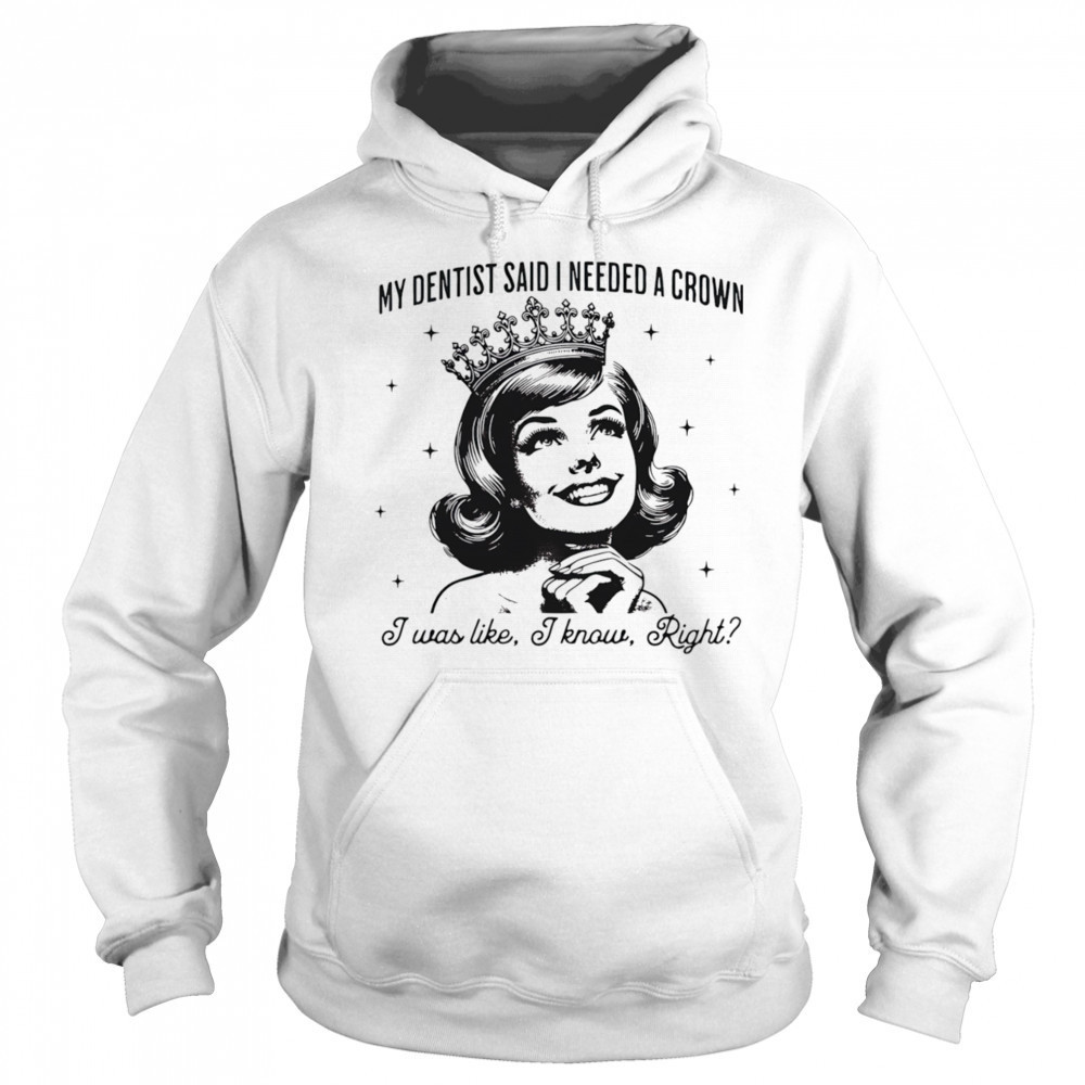 My dentist said I needed a crown I was like I know right shirt Sweatshirt
