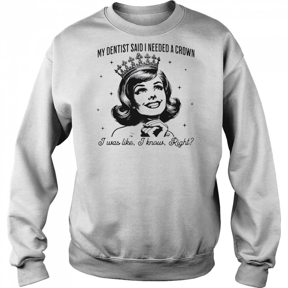 My dentist said I needed a crown I was like I know right shirt Hoodie