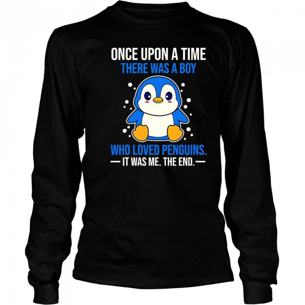 Once upon a time there was a boy who loved penguins it was me the end shirt Long Sleeved