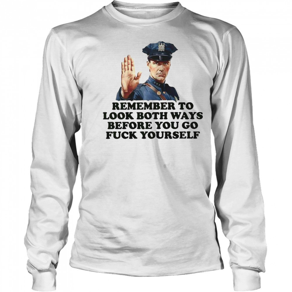 Remember To Look Both Ways Before You Go Fuck Yourself Police Officer T-Shirt Long Sleeved