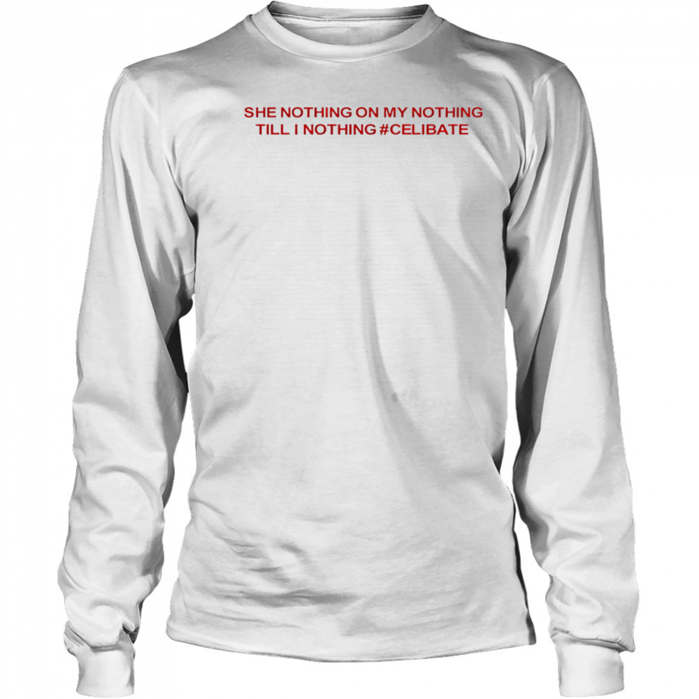 She Nothing On My Nothing Till I Nothing Celibate shirt Long Sleeved