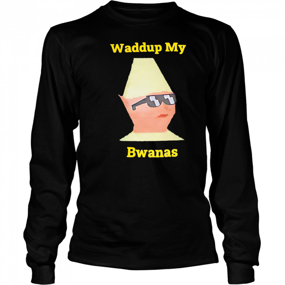 Waddup My Bwanas shirt Long Sleeved