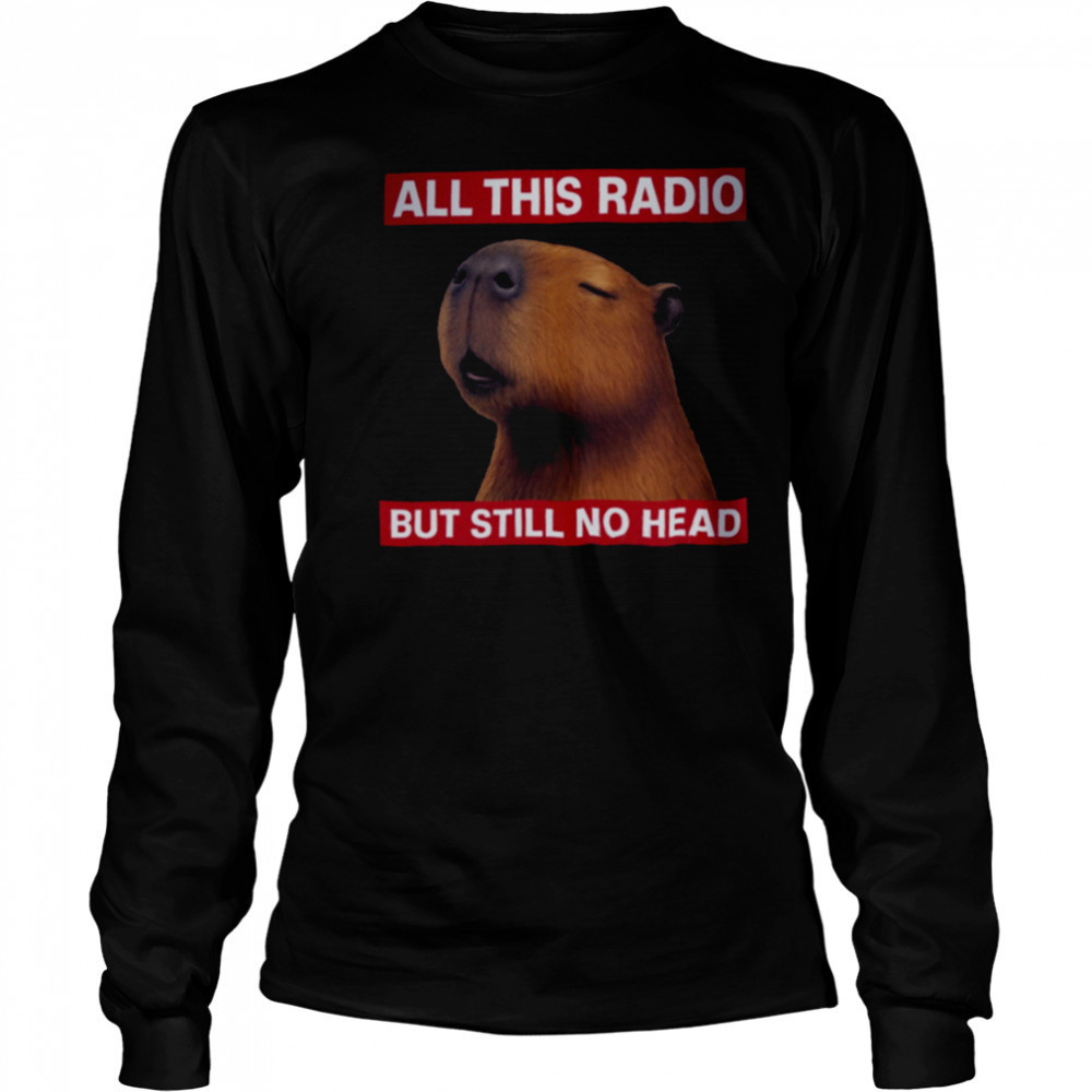 All This Radio But Still No Head Capybara Parody T Shirt Long Sleeved