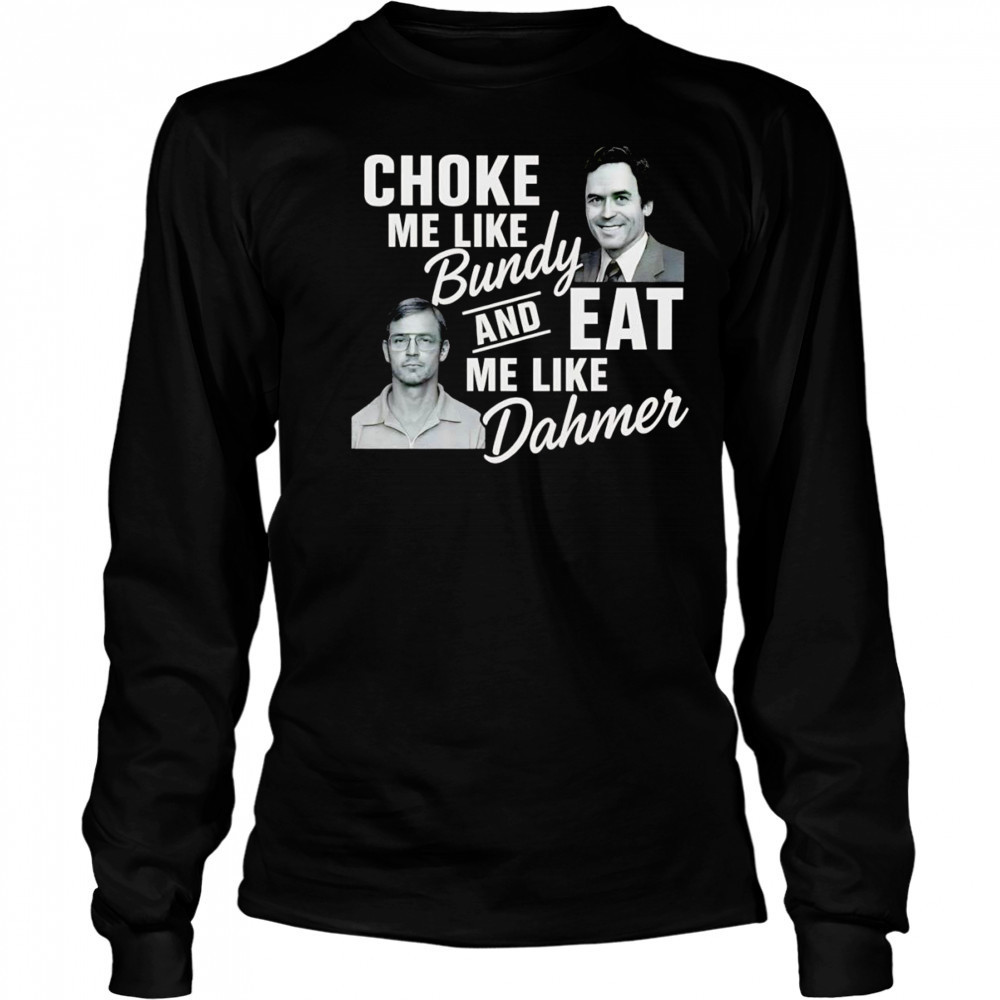 Choke me like Bundy and eat me like Dahmer shirt Long Sleeved