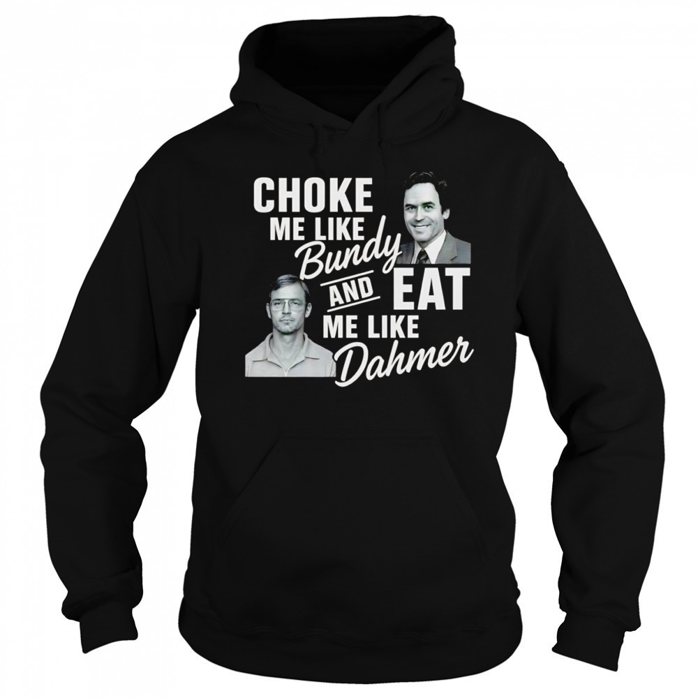 Choke me like Bundy and eat me like Dahmer shirt Sweatshirt