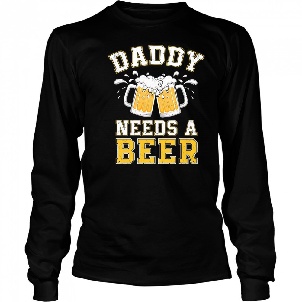Daddy Needs A Beer Funny Men Drinking Dad Fathers Day shirt Long Sleeved
