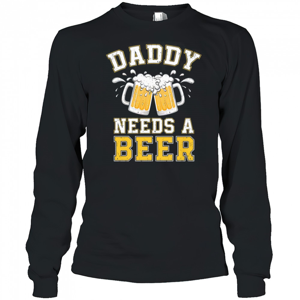 Daddy Needs A Beer Funny Men Drinking Dad Fathers Day shirt Long Sleeved
