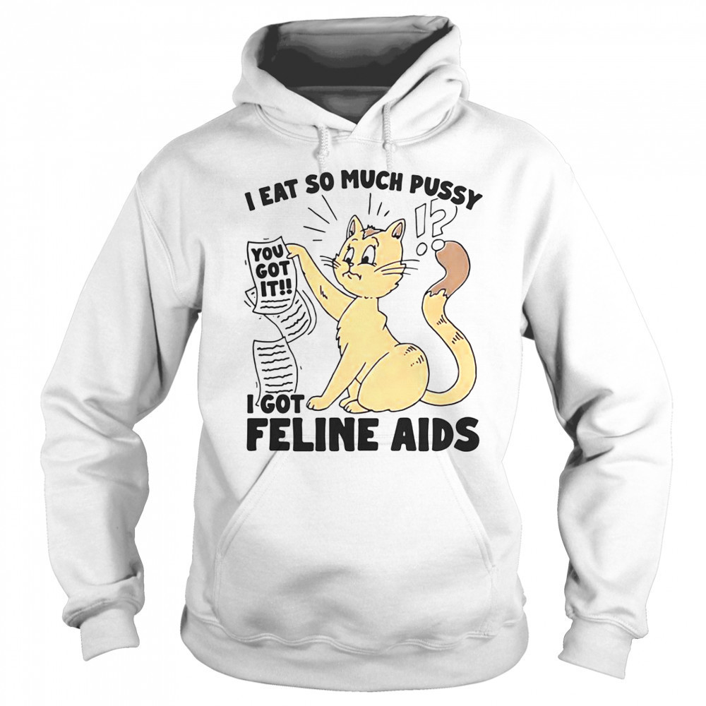 I Eat So Much Pussy I Got Feline AIDS T-Shirt Sweatshirt