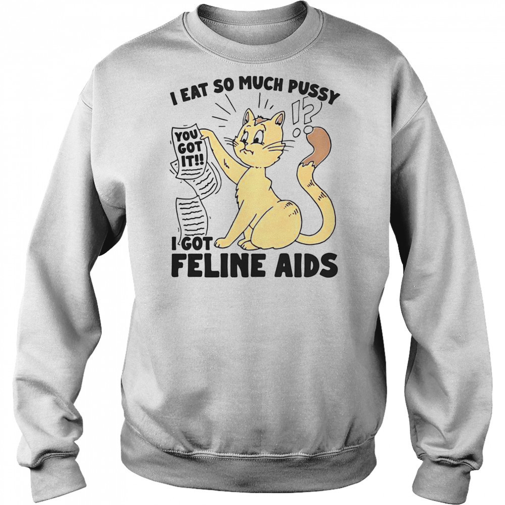 I Eat So Much Pussy I Got Feline AIDS T-Shirt Hoodie