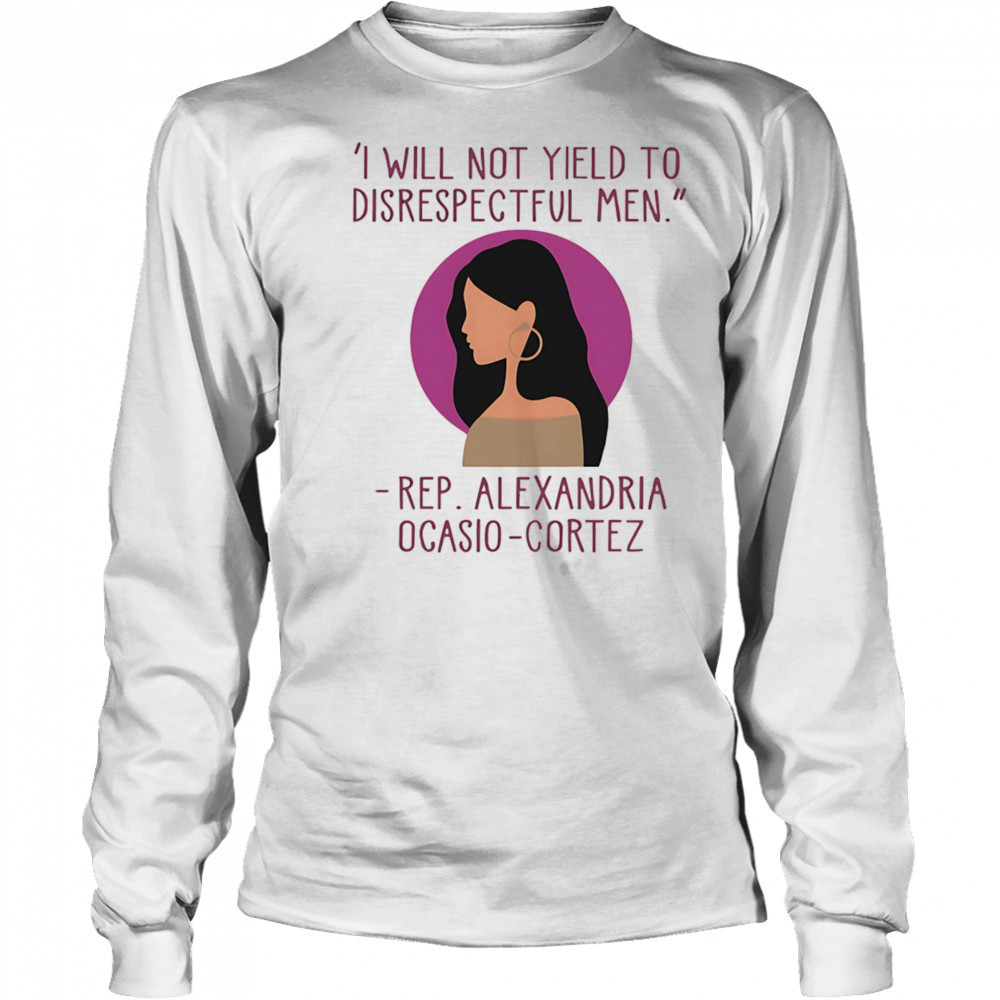 I Will Not Yield To Disrespectful Men Rep Alexandria Ocasio-Cortez shirt Long Sleeved