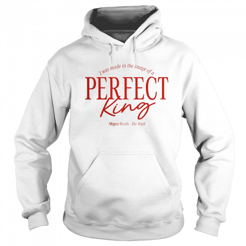Megan Woods The Truth I Was Made In The Image Of A Perfect King T-Shirt Sweatshirt