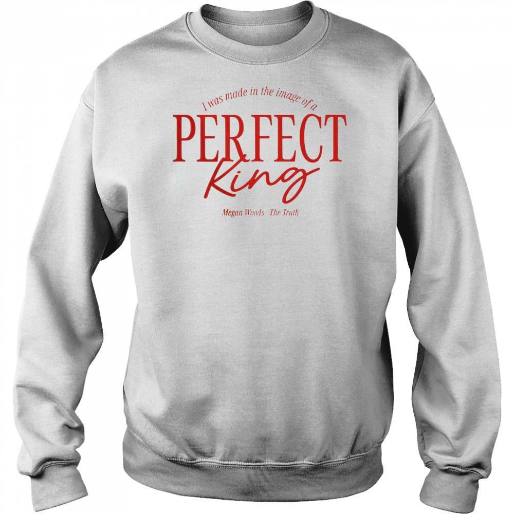 Megan Woods The Truth I Was Made In The Image Of A Perfect King T-Shirt Hoodie