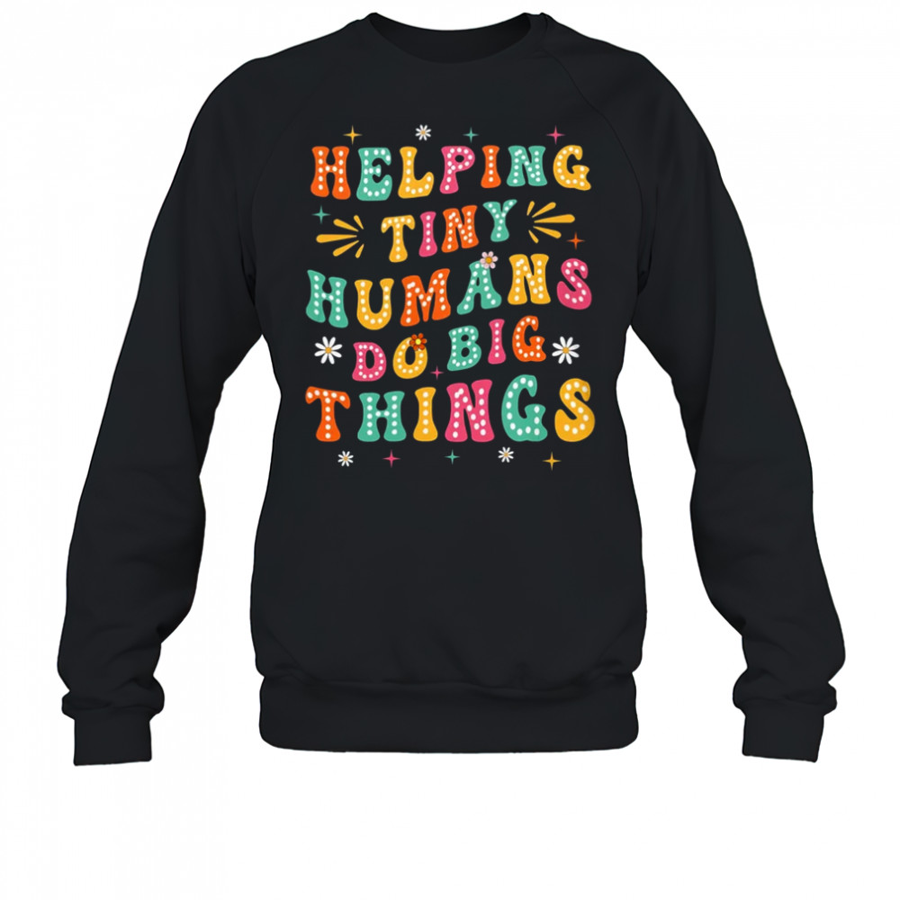 Teachers Parents Helping Tiny Humans Do Big Things shirt Sweatshirt