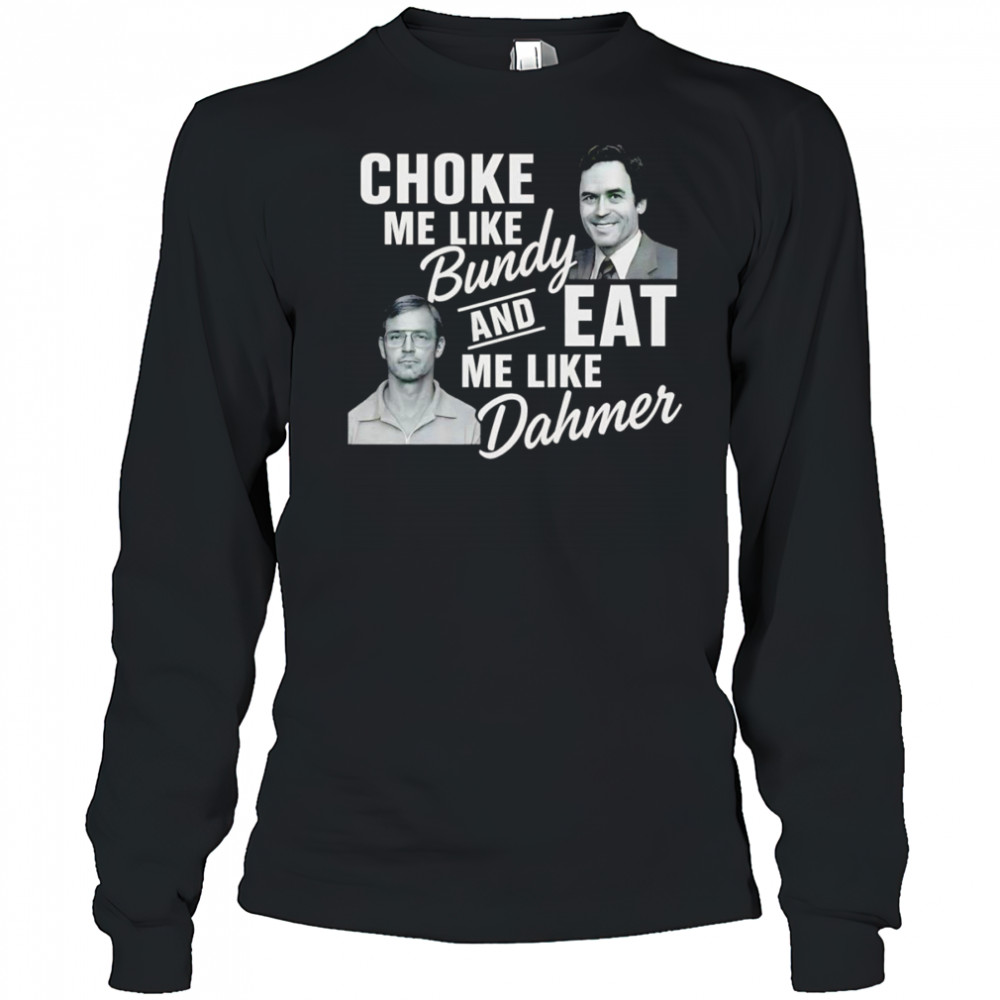 Choke me like Bundy and eat me like Dahmer shirt Long Sleeved