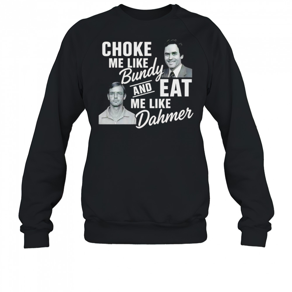 Choke me like Bundy and eat me like Dahmer shirt Sweatshirt
