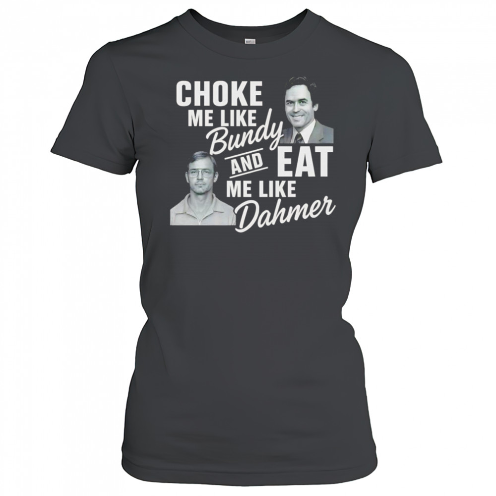 Choke me like Bundy and eat me like Dahmer shirt Women's T-shirt