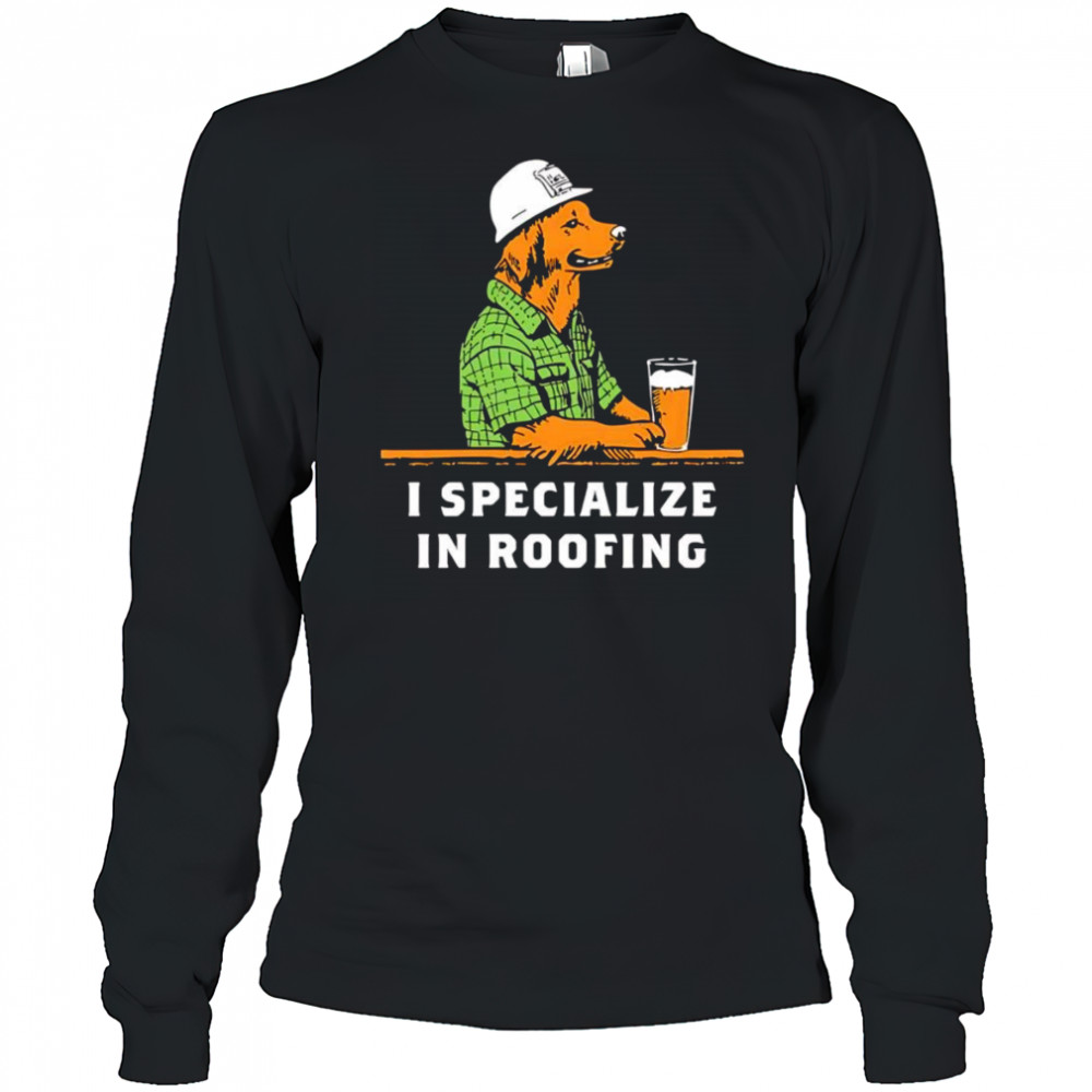 I specialize in roofing shirt Long Sleeved