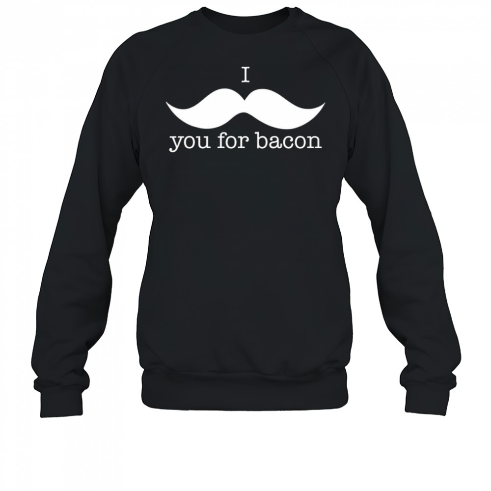 I You For Bacon shirt Sweatshirt