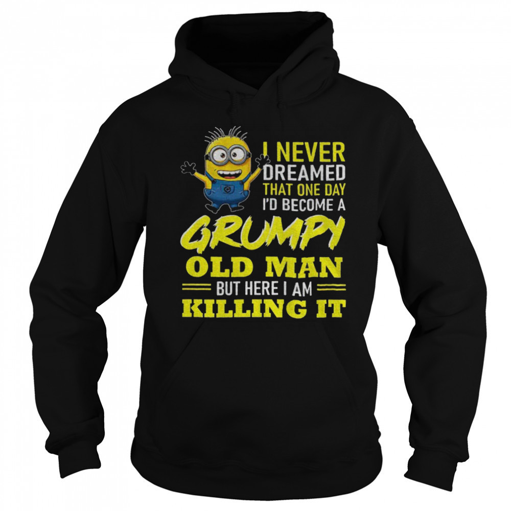 Minion I never dreamed that one day i’d become a grumpy old man but here I am killing it shirt Sweatshirt