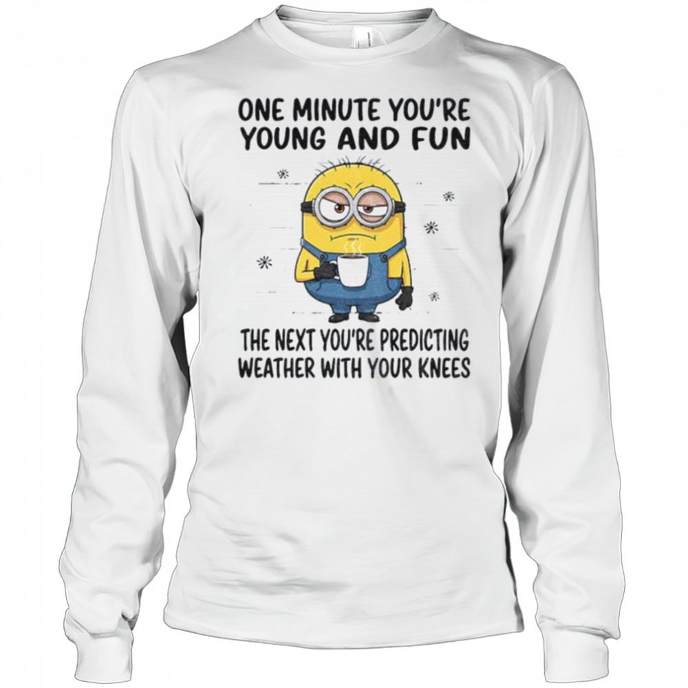 MInion one minute you’re young and fun the next you’re predicting weather shirt Long Sleeved