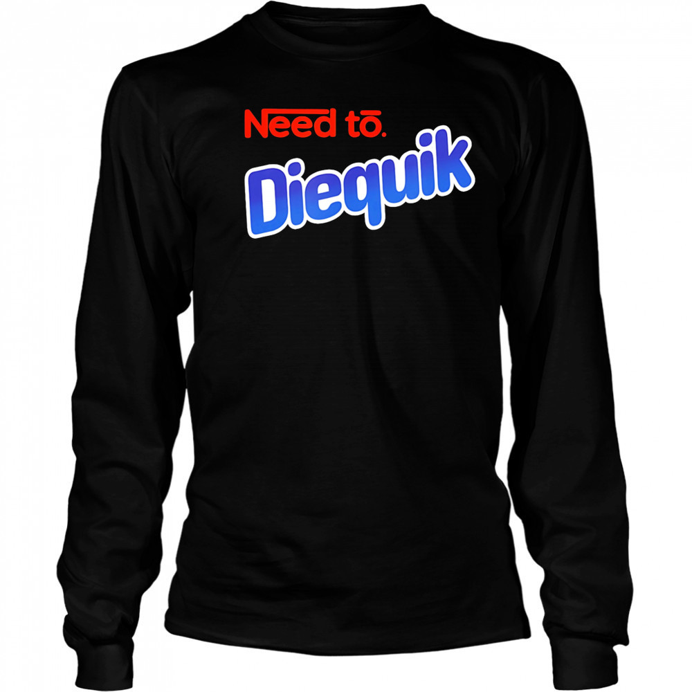 Need to Diequik shirt Long Sleeved