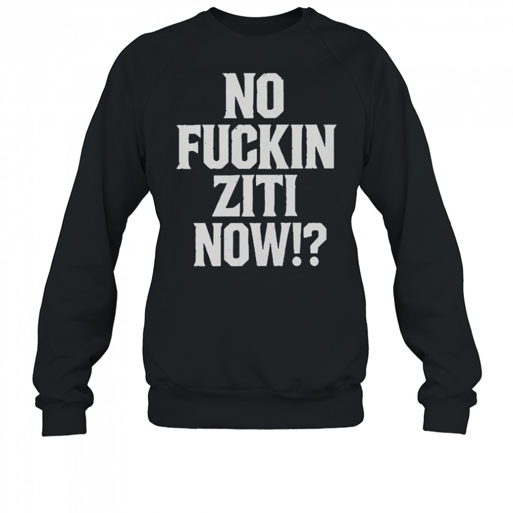 No Fucking Ziti Now T-Shirt Sweatshirt