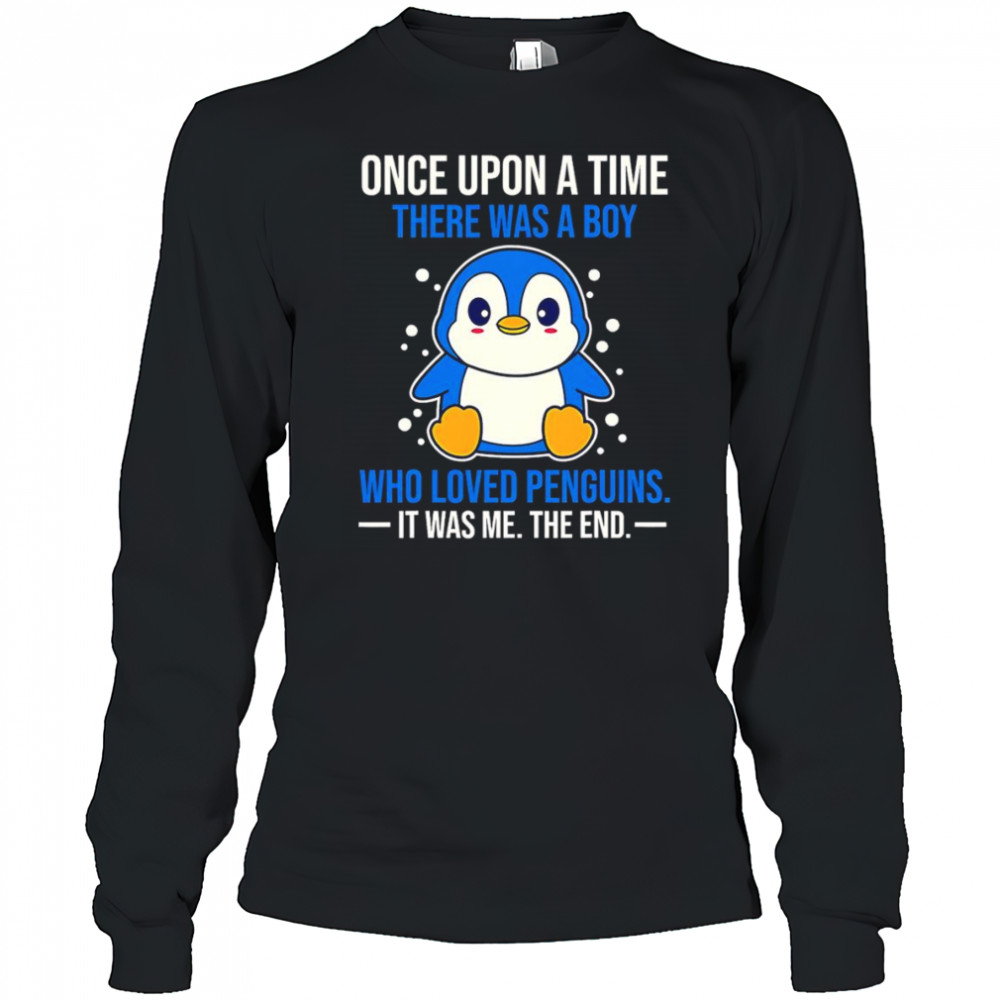 Once upon a time there was a boy who loved penguins it was me the end shirt Long Sleeved