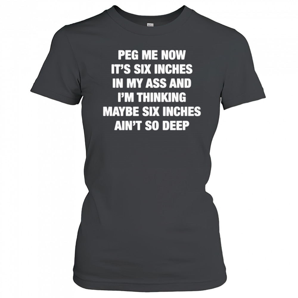 Peg me now it’s six inches in my ass and I’m thinking maybe six inches ain’t no deep shirt Women's T-shirt