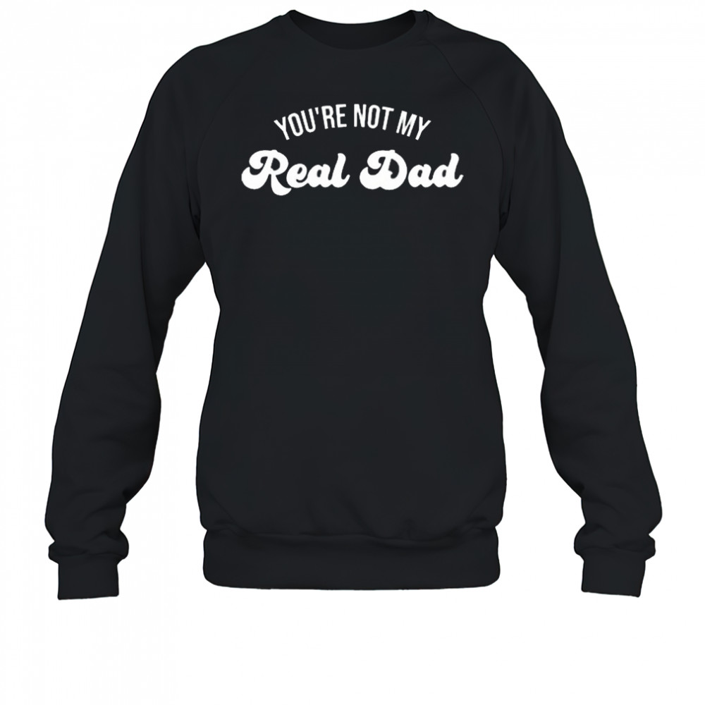 Rawbeautykristi You’re Not My Real Dad 2025 t-shirt Sweatshirt