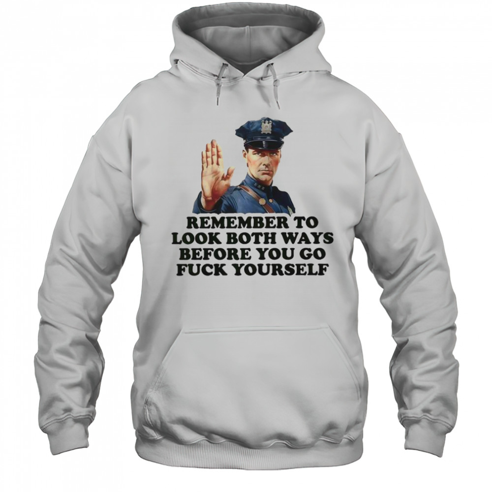 Remember To Look Both Ways Before You Go Fuck Yourself Police Officer T-Shirt Hoodie