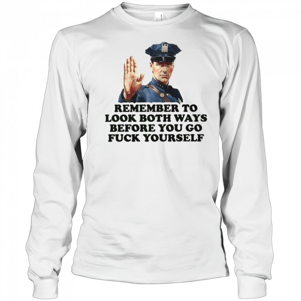Remember To Look Both Ways Before You Go Fuck Yourself Police Officer T-Shirt Long Sleeved