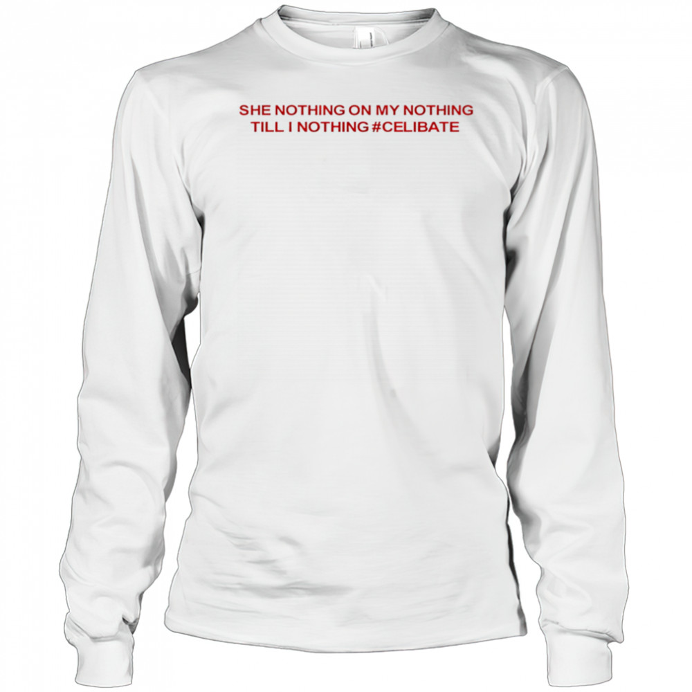 She Nothing On My Nothing Till I Nothing Celibate shirt Long Sleeved