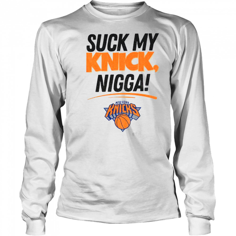 Suck My Knick Nigga New York Knicks Basketball NBA shirt Long Sleeved