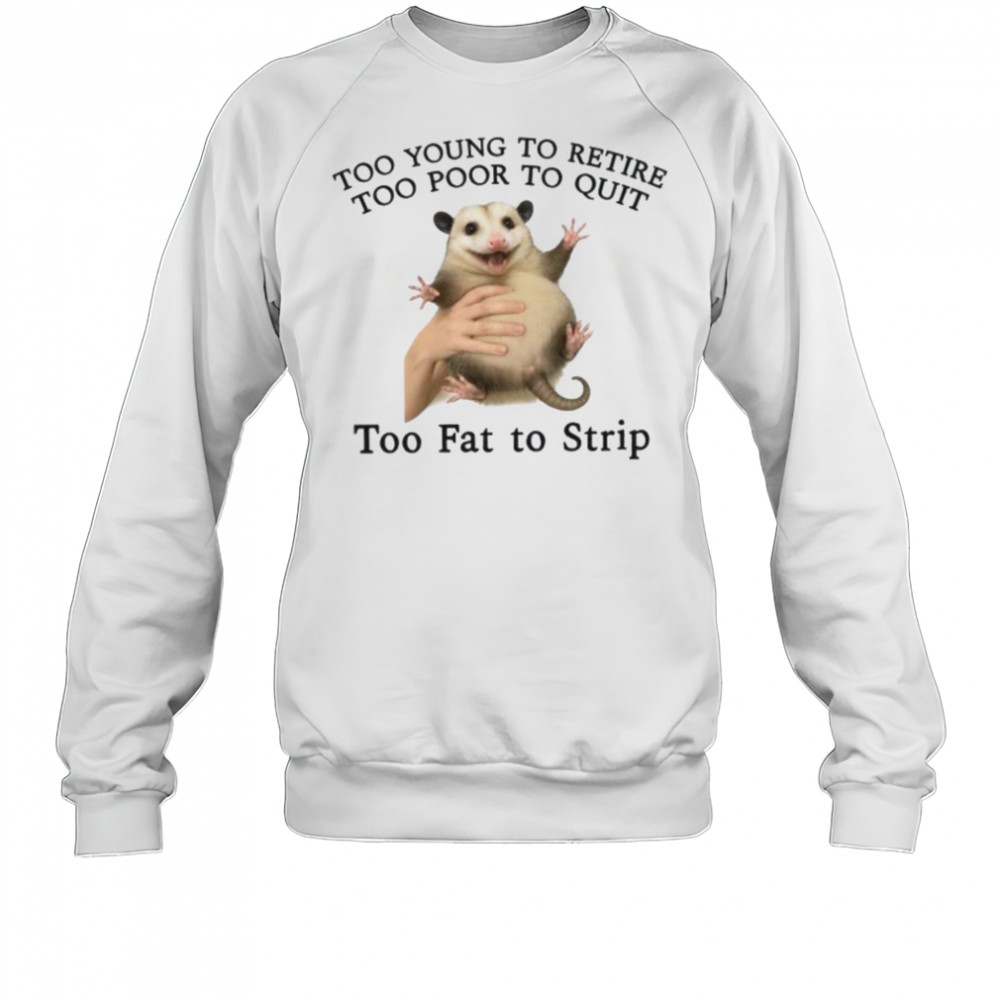 Too Young to Retire Too Poor to Quit Too Fat to Strip Shirt Sweatshirt