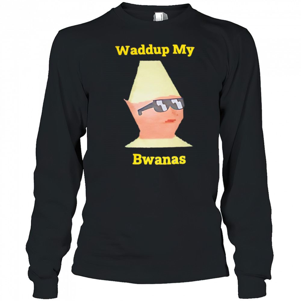 Waddup My Bwanas shirt Long Sleeved