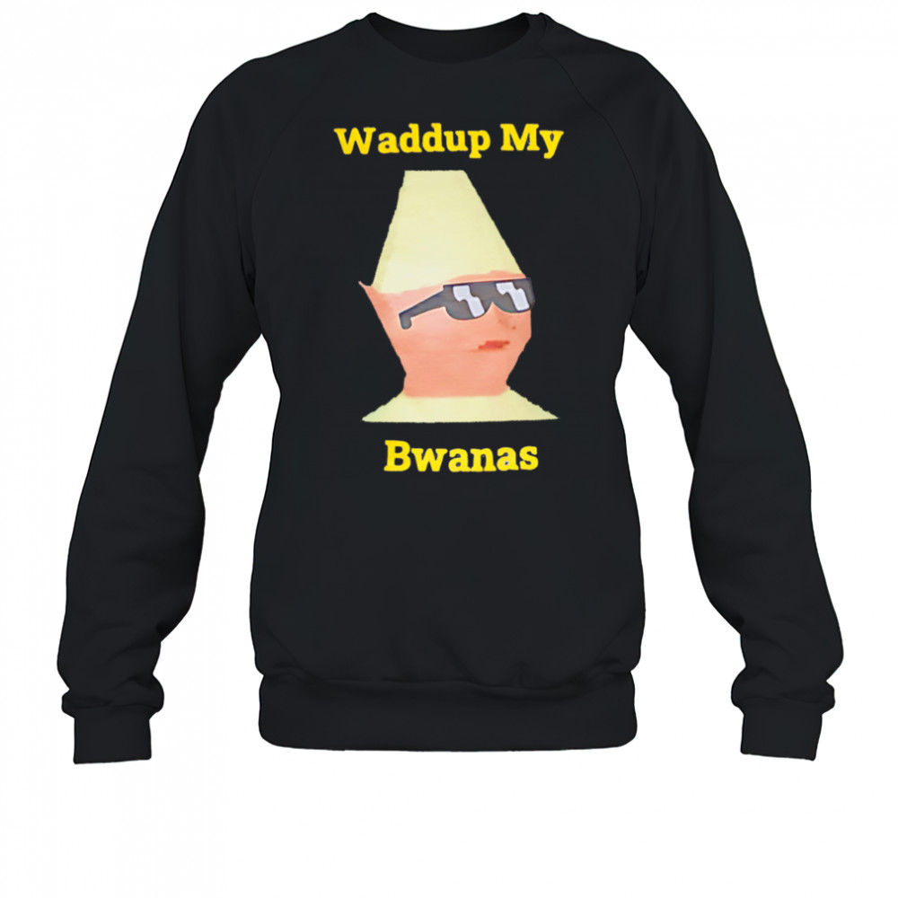 Waddup My Bwanas shirt Sweatshirt