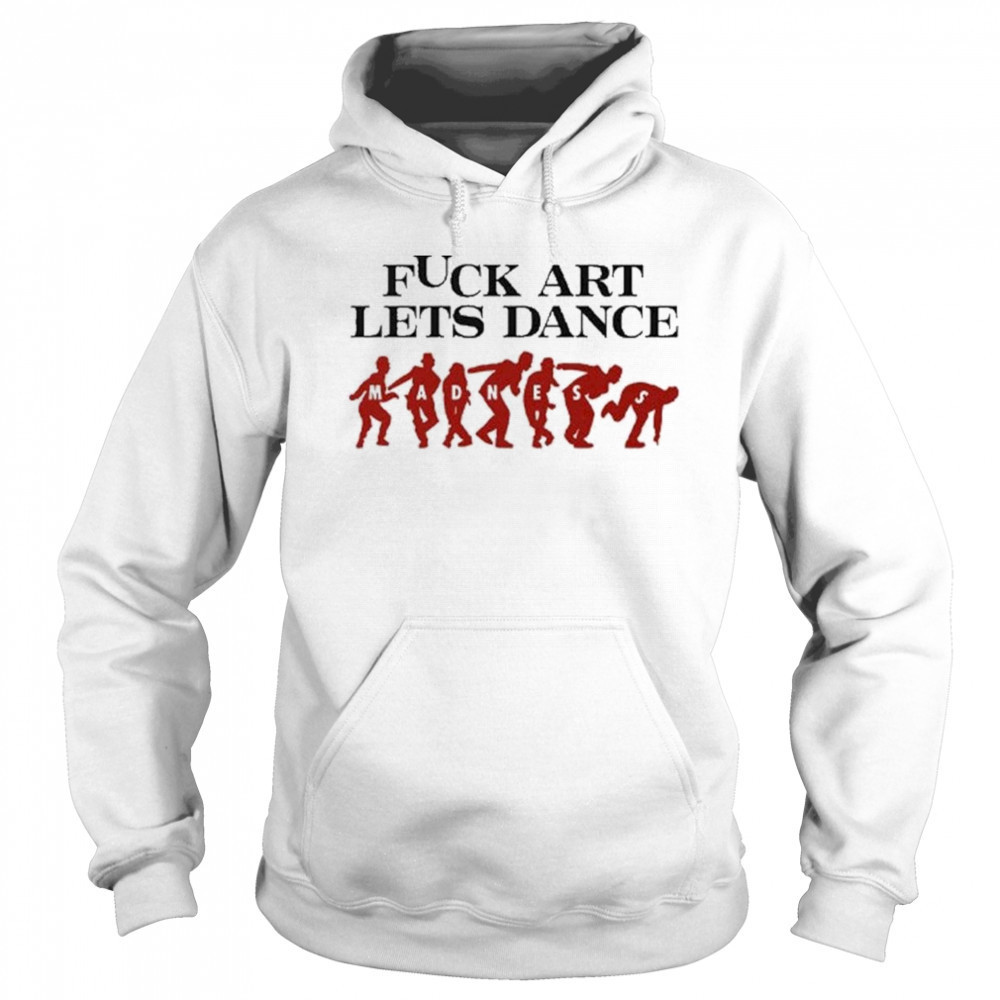 Fuck Art Let’s Dance Madness Shirt Sweatshirt