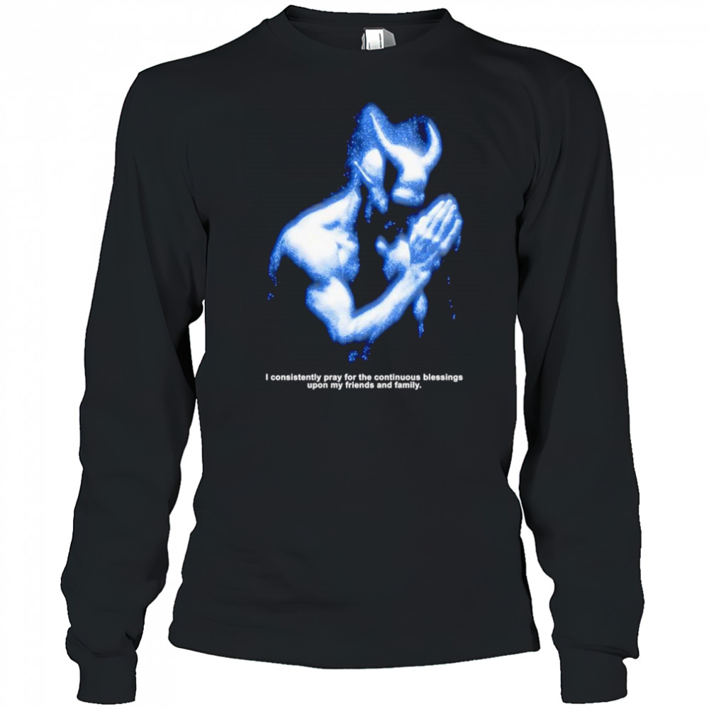 I consistently pray for the continuous blessings upon my friends and family shirt Long Sleeved