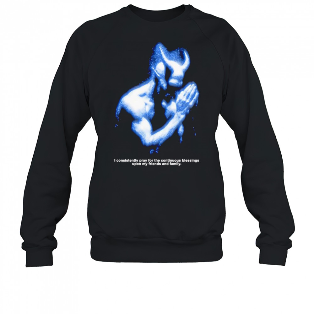 I consistently pray for the continuous blessings upon my friends and family shirt Sweatshirt