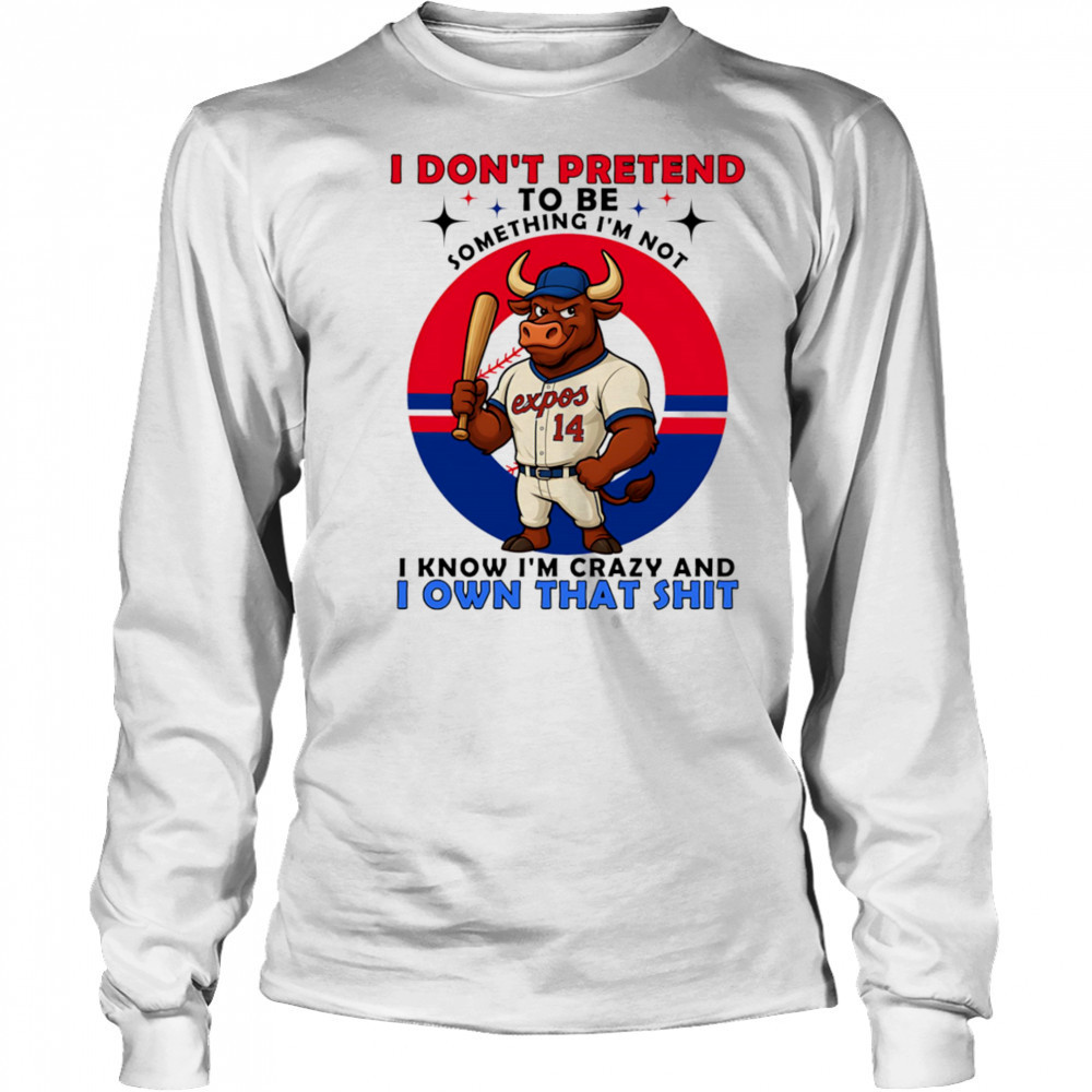 I don’t pretend to be something I’m not I know I’m crazy and I own that shit shirt Long Sleeved